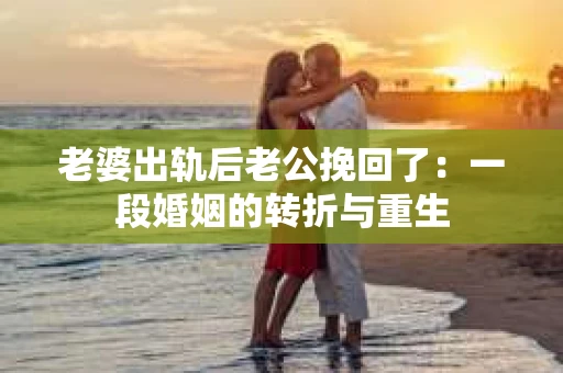 老婆出轨后老公挽回了：一段婚姻的转折与重生