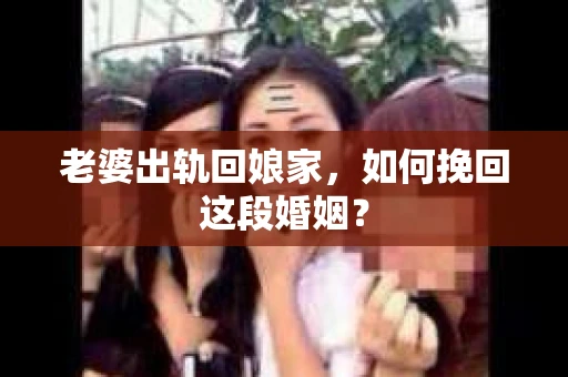 老婆出轨回娘家，如何挽回这段婚姻？
