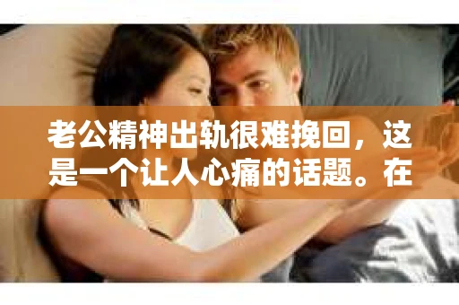 老公精神出轨很难挽回，这是一个让人心痛的话题。在婚姻生活中，当一方发现另一半精神出轨时，往往会产生强烈的痛苦和困惑。那么，面对这种情况，我们该如何应对呢？今天，就让我们一起来探讨一下这个问题。