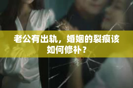 老公有出轨，婚姻的裂痕该如何修补？