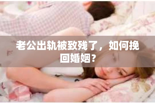 老公出轨被致残了，如何挽回婚姻？