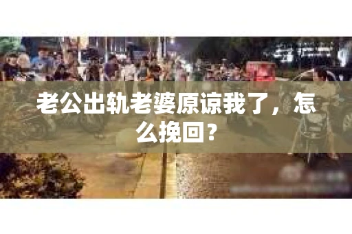 老公出轨老婆原谅我了，怎么挽回？