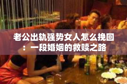 老公出轨强势女人怎么挽回：一段婚姻的救赎之路