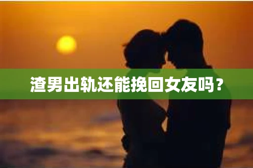 渣男出轨还能挽回女友吗？