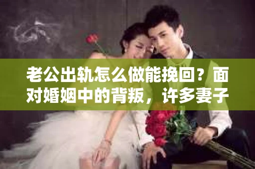 老公出轨怎么做能挽回？面对婚姻中的背叛，许多妻子都会感到痛苦和无助。但请相信，无论情况多么棘手，都有可能找到解决问题的方法。以下是我根据多年律师经验，结合实际案例，为大家整理的一些挽回婚姻的建议。