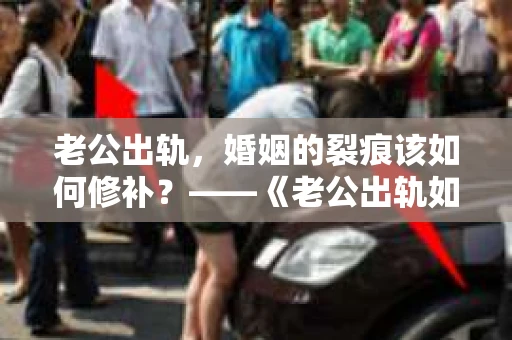 老公出轨，婚姻的裂痕该如何修补？——《老公出轨如何挽回的书》带你走出困境