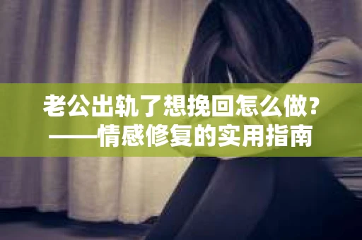 老公出轨了想挽回怎么做？——情感修复的实用指南