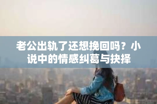 老公出轨了还想挽回吗？小说中的情感纠葛与抉择