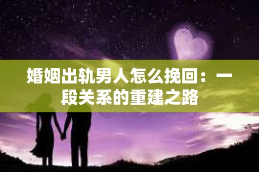 婚姻出轨男人怎么挽回：一段关系的重建之路