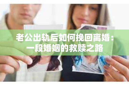 老公出轨后如何挽回离婚：一段婚姻的救赎之路