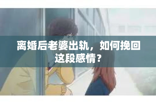 离婚后老婆出轨，如何挽回这段感情？