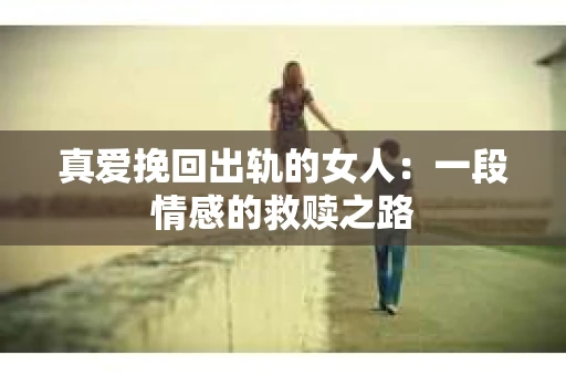 真爱挽回出轨的女人：一段情感的救赎之路