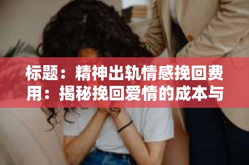 标题：精神出轨情感挽回费用：揭秘挽回爱情的成本与价值