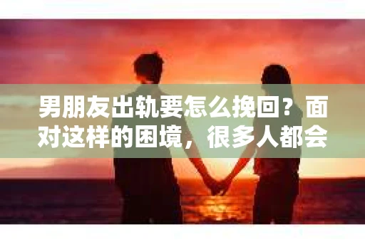 男朋友出轨要怎么挽回？面对这样的困境，很多人都会感到无助和痛苦。但请相信，无论情况多么复杂，总有解决问题的方法。今天，就让我来和大家聊聊，当男朋友出轨时，我们应该如何挽回这段感情。