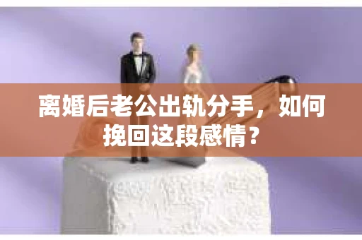 离婚后老公出轨分手，如何挽回这段感情？
