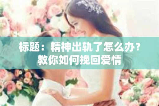 标题：精神出轨了怎么办？教你如何挽回爱情