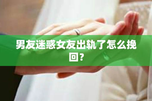 男友迷惑女友出轨了怎么挽回？