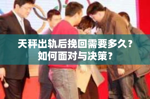 天秤出轨后挽回需要多久？如何面对与决策？