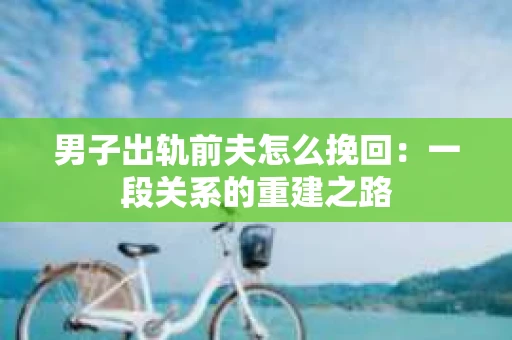 男子出轨前夫怎么挽回：一段关系的重建之路