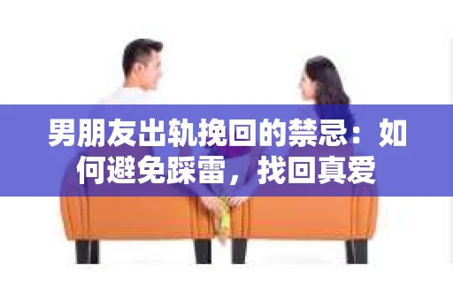 男朋友出轨挽回的禁忌：如何避免踩雷，找回真爱