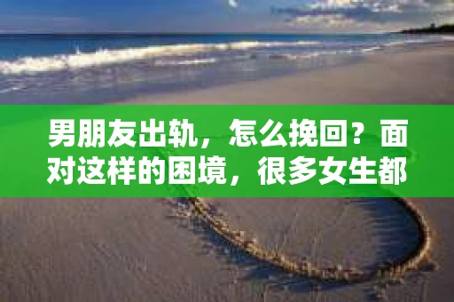 男朋友出轨，怎么挽回？面对这样的困境，很多女生都会感到无助和痛苦。但请相信，无论情况多么糟糕，都有可能找到解决问题的方法。今天，就让我来和大家聊聊，当男朋友出轨时，我们应该如何挽回这段感情。
