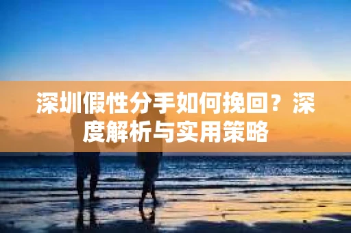 深圳假性分手如何挽回？深度解析与实用策略
