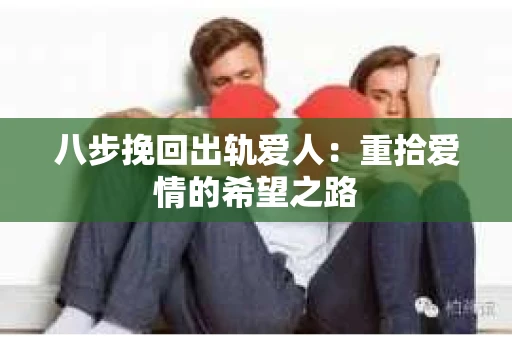 八步挽回出轨爱人：重拾爱情的希望之路