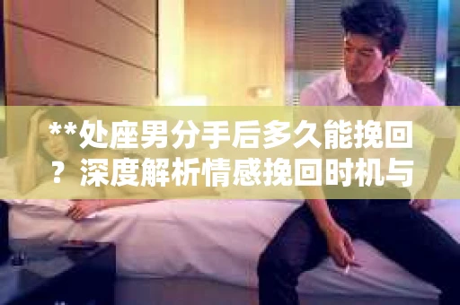 **处座男分手后多久能挽回？深度解析情感挽回时机与策略**
