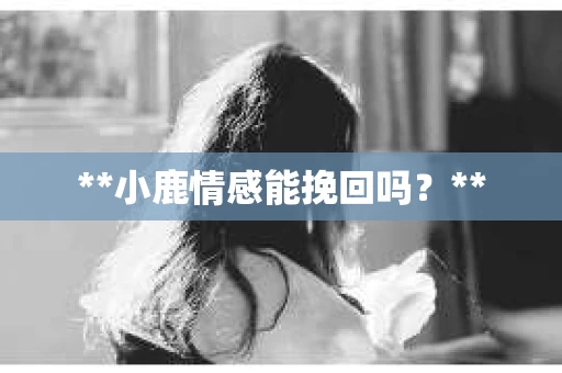 **小鹿情感能挽回吗？**