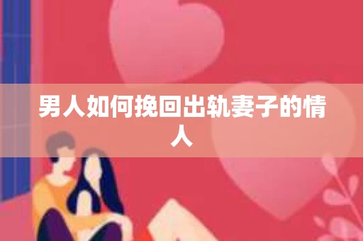 男人如何挽回出轨妻子的情人