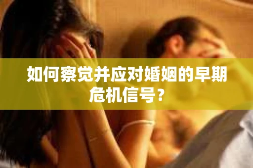 如何察觉并应对婚姻的早期危机信号？