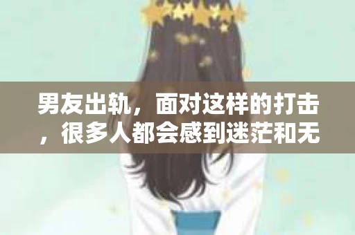 男友出轨，面对这样的打击，很多人都会感到迷茫和无助。那么，男友出轨后，我们该怎么办呢？如何挽回这段感情？今天，就让我来和大家聊聊这个问题。