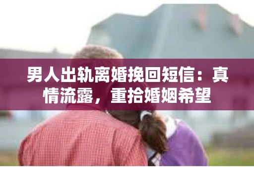 男人出轨离婚挽回短信：真情流露，重拾婚姻希望
