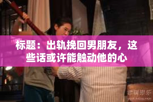 标题：出轨挽回男朋友，这些话或许能触动他的心