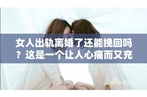女人出轨离婚了还能挽回吗？这是一个让人心痛而又充满疑惑的问题。在这个充满变数的世界里，婚姻的稳固性似乎变得越来越脆弱。那么，当女人出轨导致离婚后，还有没有可能挽回这段婚姻呢？让我们一起来探讨这个问题。