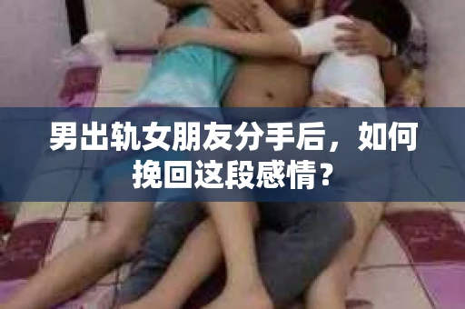男出轨女朋友分手后，如何挽回这段感情？