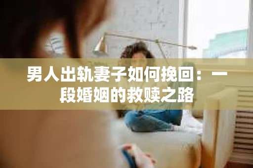 男人出轨妻子如何挽回：一段婚姻的救赎之路