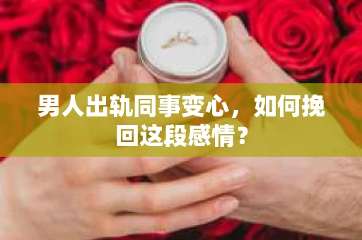 男人出轨同事变心，如何挽回这段感情？