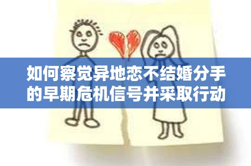 如何察觉异地恋不结婚分手的早期危机信号并采取行动？