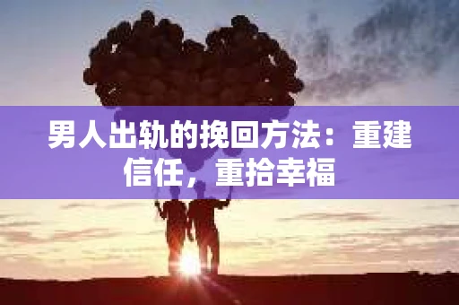 男人出轨的挽回方法：重建信任，重拾幸福