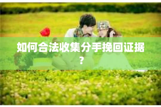 如何合法收集分手挽回证据? 如何合法收集分手挽回证据?