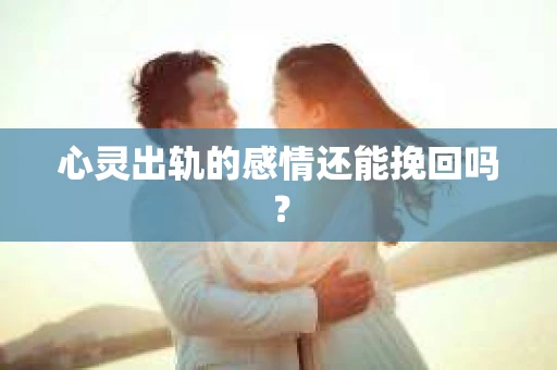 心灵出轨的感情还能挽回吗？