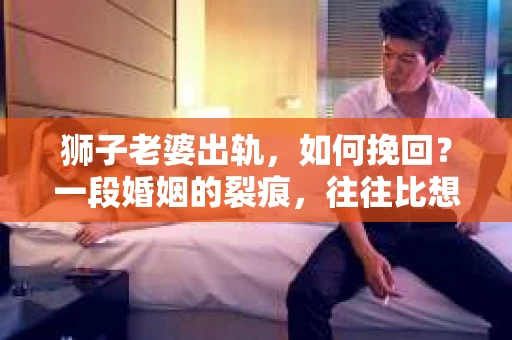 狮子老婆出轨，如何挽回？一段婚姻的裂痕，往往比想象中更难以修复。但面对这样的困境，我们仍可以尝试寻找解决问题的方法。以下，我将结合实际情况，分享一些关于如何挽回狮子老婆出轨的心得。