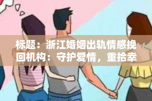 标题：浙江婚姻出轨情感挽回机构：守护爱情，重拾幸福