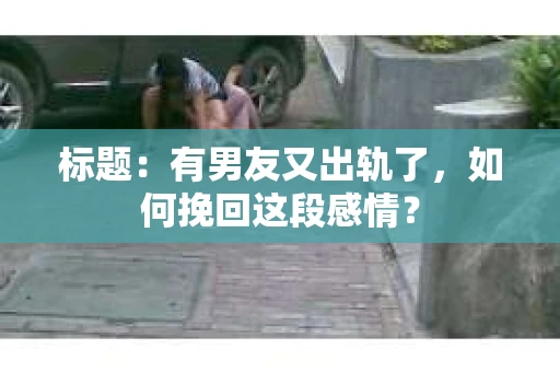标题:有男友又出轨了,如何挽回这段感情? 标题:有男友又出轨了,如何挽回这段感情?