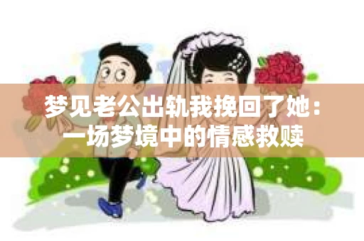 梦见老公出轨我挽回了她：一场梦境中的情感救赎