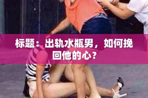 标题：出轨水瓶男，如何挽回他的心？