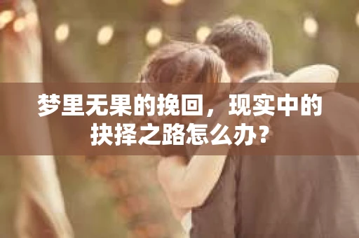 梦里无果的挽回，现实中的抉择之路怎么办？