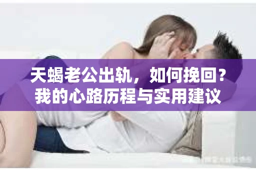 天蝎老公出轨，如何挽回？我的心路历程与实用建议