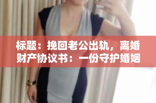 标题：挽回老公出轨，离婚财产协议书：一份守护婚姻与财产的明智选择